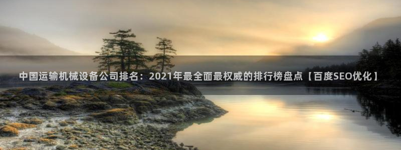 杏盛注册登录：中国运输机械设备公司排名：2021年最全面最权威的排行榜盘点【百度