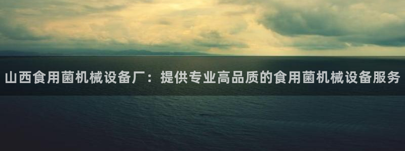 杏盛平台官网：山西食用菌机械设备厂：提供专业高品质的食用菌机械设备服务