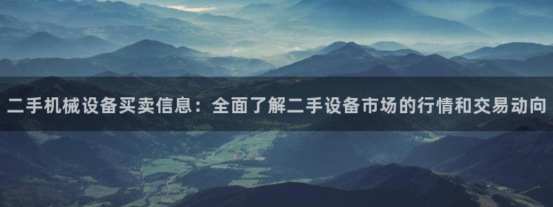 杏盛官网登录：二手机械设备买卖信息：全面了解二手设备市场的行情和交易动向