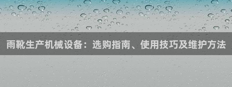 杏盛平台开户：雨靴生产机械设备：选购指南、使用技巧及维护方法