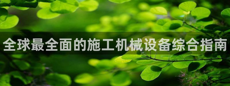 杏盛平台官网：全球最全面的施工机械设备综合指南